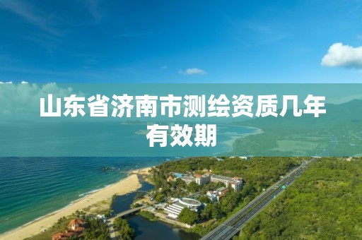 山东省济南市测绘资质几年有效期