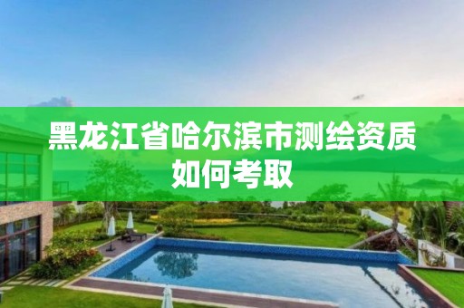 黑龙江省哈尔滨市测绘资质如何考取