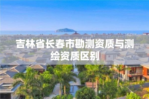 吉林省长春市勘测资质与测绘资质区别