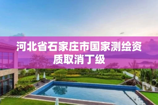 河北省石家庄市国家测绘资质取消丁级 河北省石家庄市国家测绘资质取消丁级
