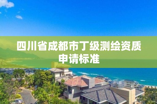 四川省成都市丁级测绘资质申请标准