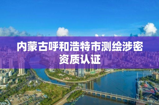 内蒙古呼和浩特市测绘涉密资质认证