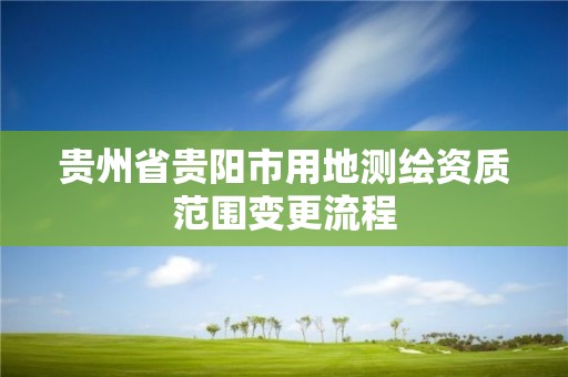 贵州省贵阳市用地测绘资质范围变更流程