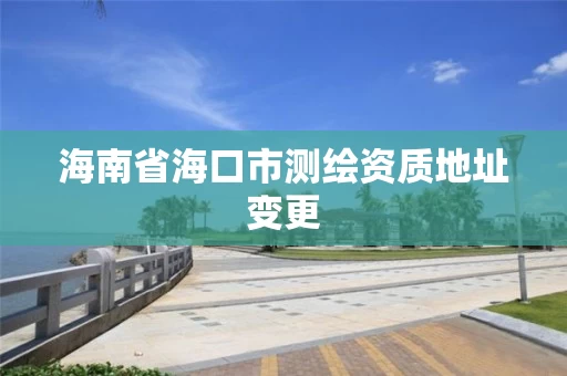 海南省海口市测绘资质地址变更 海南省海口市测绘资质地址变更