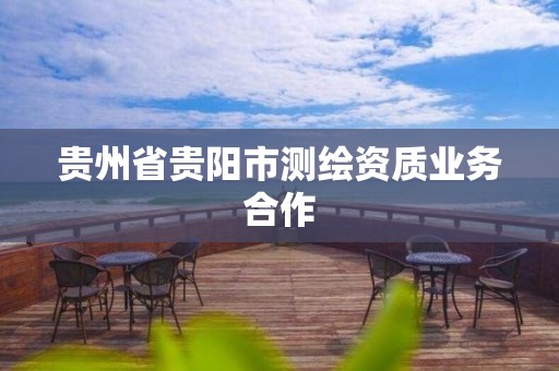 贵州省贵阳市测绘资质业务合作