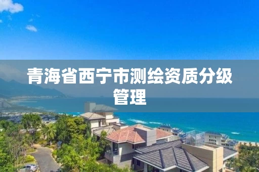 青海省西宁市测绘资质分级管理 青海省西宁市测绘资质分级管理