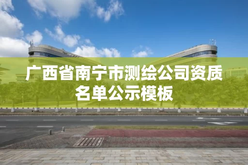 广西省南宁市测绘公司资质名单公示模板 广西省南宁市测绘公司资质名单公示模板
