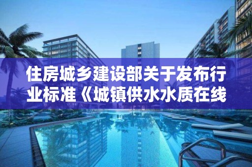 住房城乡建设部关于发布行业标准《城镇供水水质在线监测技术标准》的公告 中华人民共和国住房和城乡建设部公告第1752号