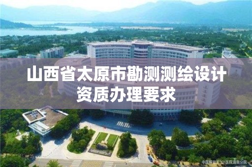 山西省太原市勘测测绘设计资质办理要求