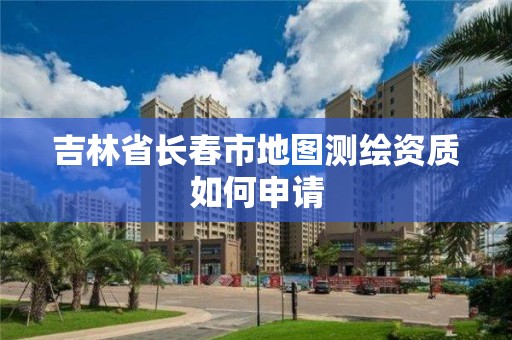 吉林省长春市地图测绘资质如何申请