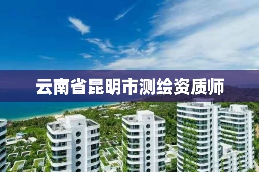 云南省昆明市测绘资质师 云南省昆明市测绘资质师