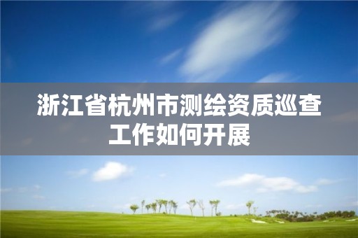 浙江省杭州市测绘资质巡查工作如何开展