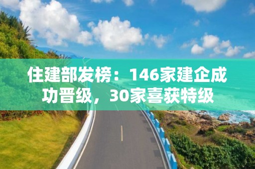 住建部发榜：146家建企成功晋级，30家喜获特级