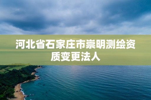 河北省石家庄市崇明测绘资质变更法人