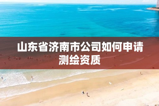 山东省济南市公司如何申请测绘资质