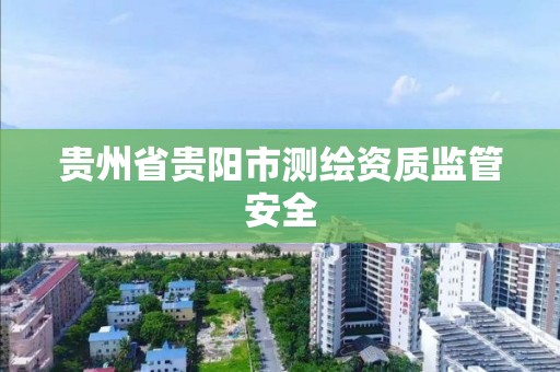 贵州省贵阳市测绘资质监管安全