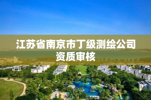江苏省南京市丁级测绘公司资质审核 江苏省南京市丁级测绘公司资质审核