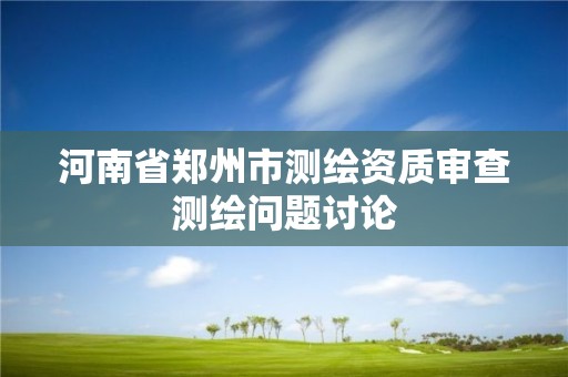 河南省郑州市测绘资质审查测绘问题讨论