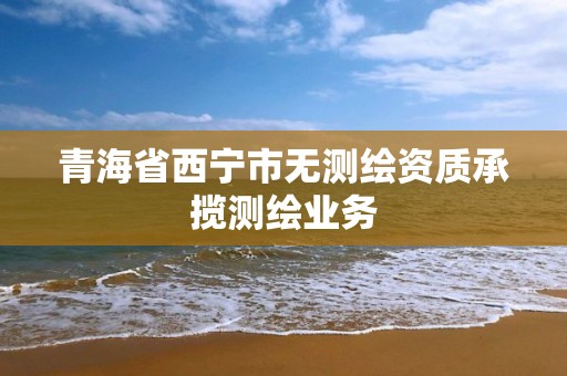 青海省西宁市无测绘资质承揽测绘业务