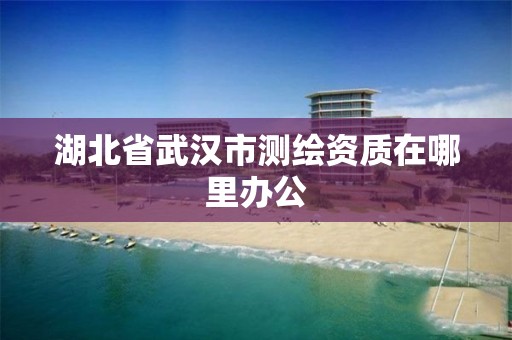 湖北省武汉市测绘资质在哪里办公