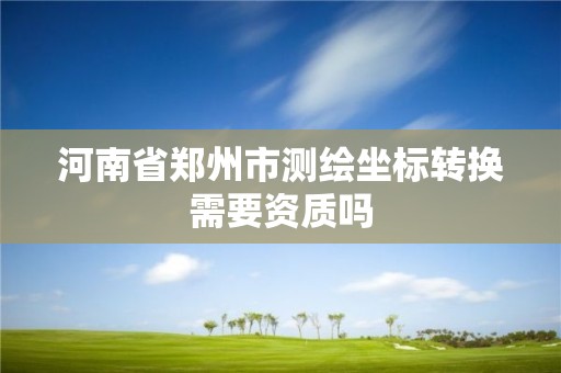 河南省郑州市测绘坐标转换需要资质吗