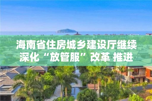 海南省住房城乡建设厅继续深化“放管服”改革 推进行政审批电子化和信息公开 海南省住房城乡建设厅继续深化“放管服”改革 推进行政审批电子化和信息公开