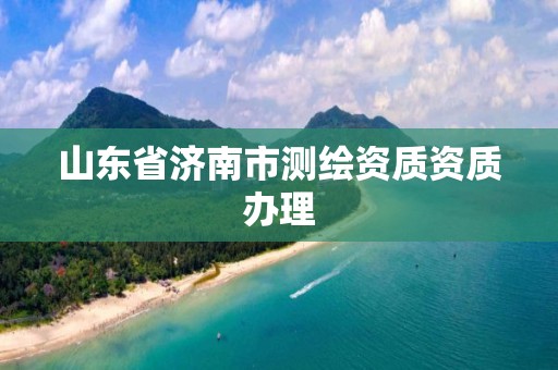 山东省济南市测绘资质资质办理