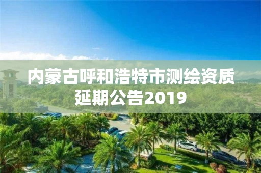 内蒙古呼和浩特市测绘资质延期公告2019 内蒙古呼和浩特市测绘资质延期公告2019