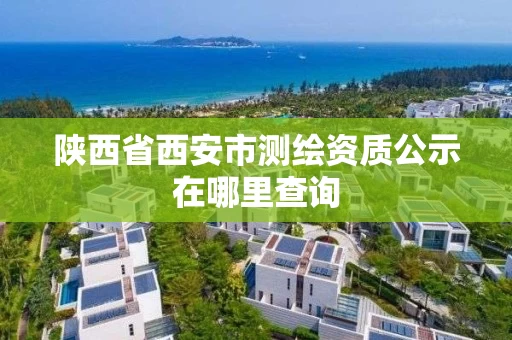 陕西省西安市测绘资质公示在哪里查询 陕西省西安市测绘资质公示在哪里查询