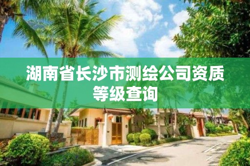 湖南省长沙市测绘公司资质等级查询