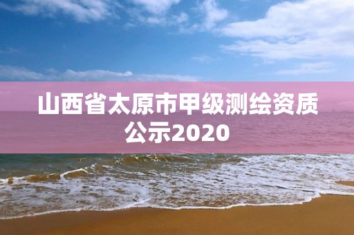 山西省太原市甲级测绘资质公示2020