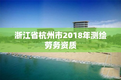 浙江省杭州市2018年测绘劳务资质