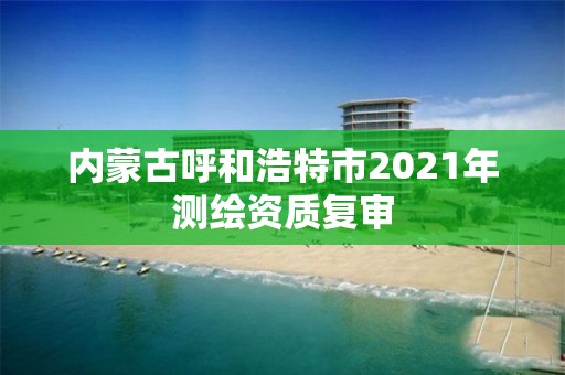 内蒙古呼和浩特市2021年测绘资质复审