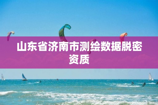 山东省济南市测绘数据脱密资质