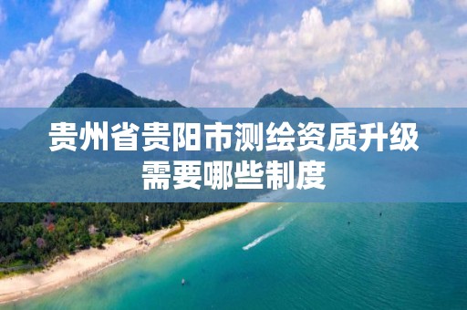 贵州省贵阳市测绘资质升级需要哪些制度