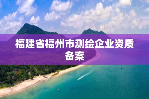 福建省福州市测绘企业资质备案 福建省福州市测绘企业资质备案
