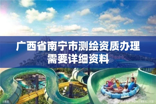广西省南宁市测绘资质办理需要详细资料 广西省南宁市测绘资质办理需要详细资料