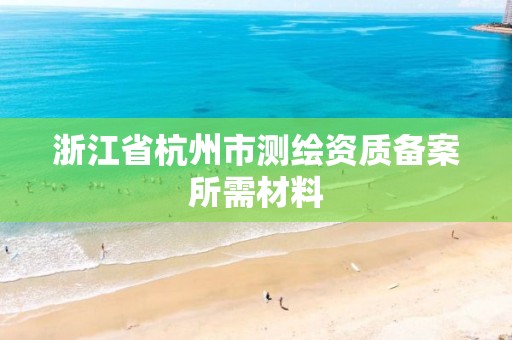 浙江省杭州市测绘资质备案所需材料