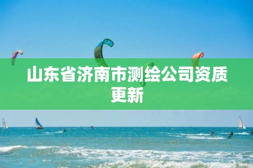 山东省济南市测绘公司资质更新