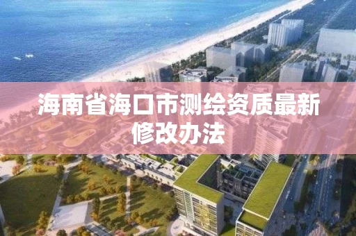海南省海口市测绘资质最新修改办法 海南省海口市测绘资质最新修改办法