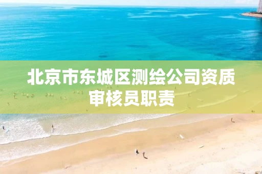 北京市东城区测绘公司资质审核员职责 北京市东城区测绘公司资质审核员职责