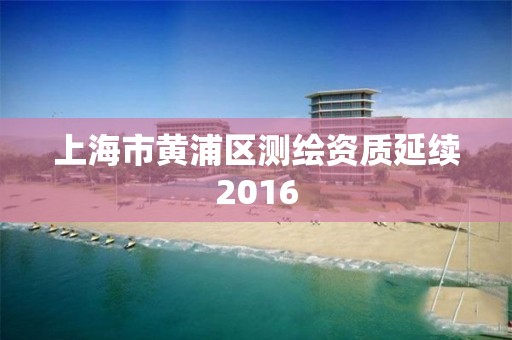 上海市黄浦区测绘资质延续2016