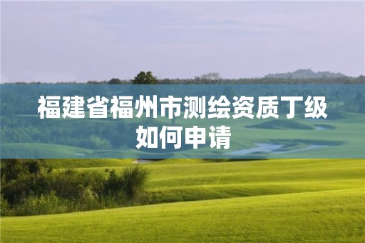 福建省福州市测绘资质丁级如何申请