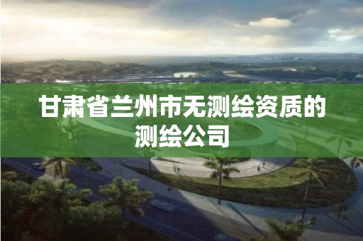 甘肃省兰州市无测绘资质的测绘公司