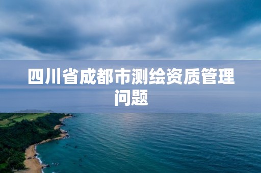 四川省成都市测绘资质管理问题