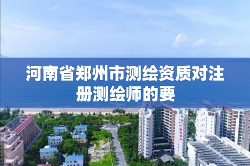 河南省郑州市测绘资质对注册测绘师的要