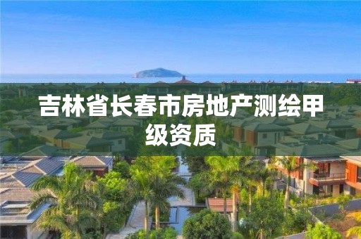 吉林省长春市房地产测绘甲级资质