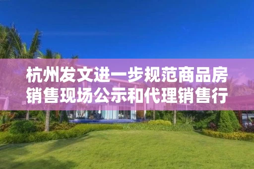杭州发文进一步规范商品房销售现场公示和代理销售行为 杭州发文进一步规范商品房销售现场公示和代理销售行为