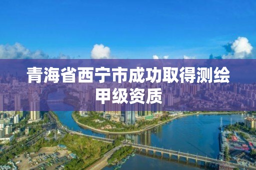 青海省西宁市成功取得测绘甲级资质