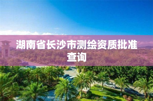 湖南省长沙市测绘资质批准查询